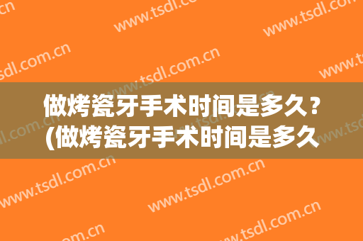 做烤瓷牙手术时间是多久？(做烤瓷牙手术时间是多久啊)