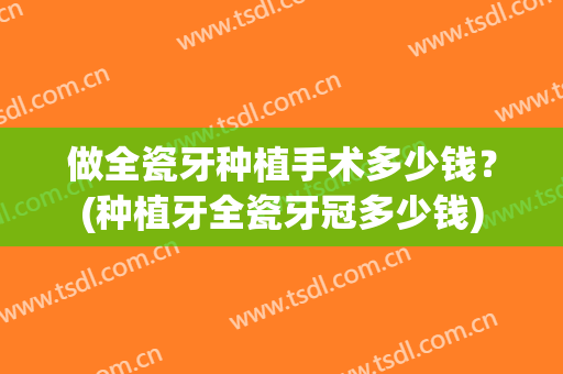 做全瓷牙种植手术多少钱？(种植牙全瓷牙冠多少钱)