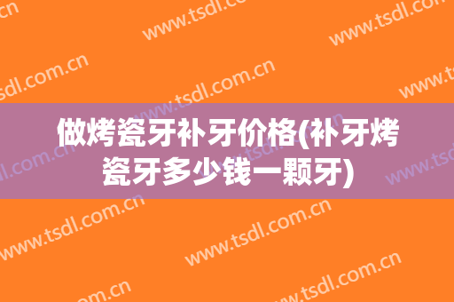 做烤瓷牙补牙价格(补牙烤瓷牙多少钱一颗牙)