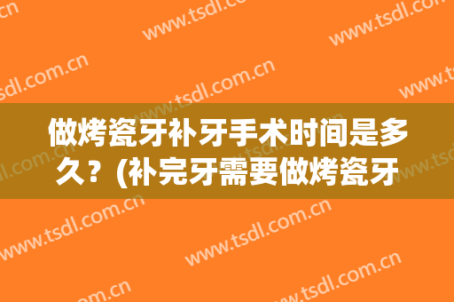 做烤瓷牙补牙手术时间是多久？(补完牙需要做烤瓷牙吗)