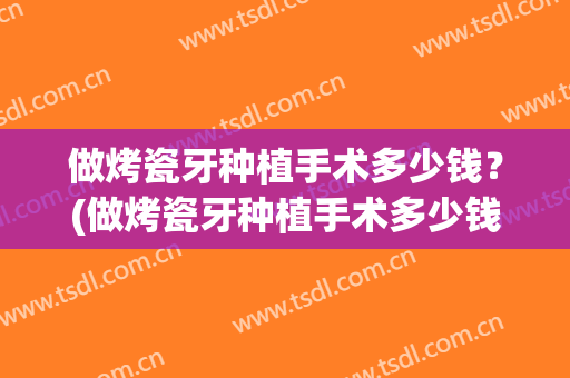 做烤瓷牙种植手术多少钱？(做烤瓷牙种植手术多少钱啊)