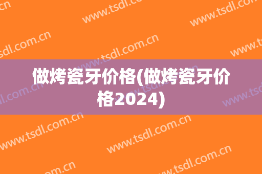做烤瓷牙价格(做烤瓷牙价格2024)