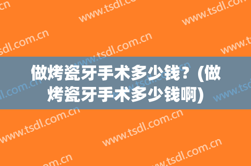 做烤瓷牙手术多少钱？(做烤瓷牙手术多少钱啊)