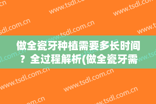 做全瓷牙种植需要多长时间？全过程解析(做全瓷牙需要多长时间才能完成?)