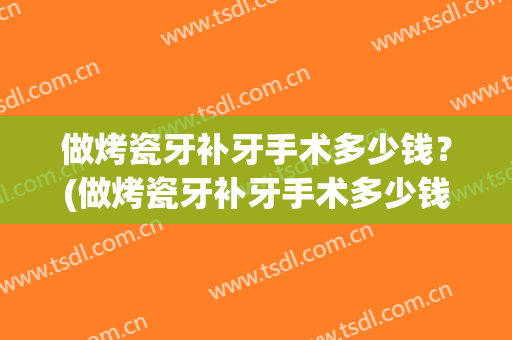 做烤瓷牙补牙手术多少钱？(做烤瓷牙补牙手术多少钱一次)