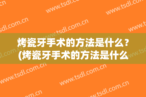 烤瓷牙手术的方法是什么？(烤瓷牙手术的方法是什么意思)
