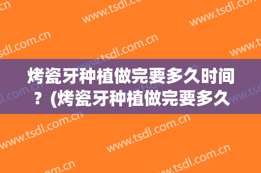 烤瓷牙种植做完要多久时间？(烤瓷牙种植做完要多久时间完成)