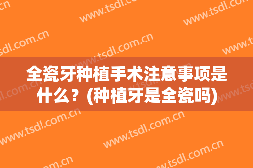 全瓷牙种植手术注意事项是什么？(种植牙是全瓷吗)