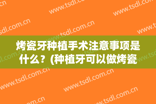 烤瓷牙种植手术注意事项是什么？(种植牙可以做烤瓷牙冠吗)