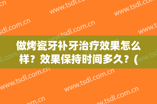 做烤瓷牙补牙治疗效果怎么样？效果保持时间多久？(做烤瓷牙好还是补牙好)
