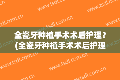 全瓷牙种植手术术后护理？(全瓷牙种植手术术后护理要求)