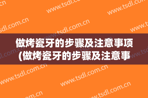 做烤瓷牙的步骤及注意事项(做烤瓷牙的步骤及注意事项视频)