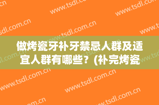 做烤瓷牙补牙禁忌人群及适宜人群有哪些？(补完烤瓷牙注意什么)