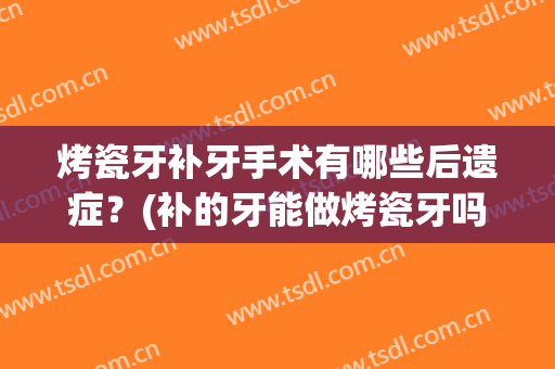 烤瓷牙补牙手术有哪些后遗症？(补的牙能做烤瓷牙吗)