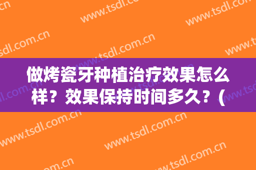 做烤瓷牙种植治疗效果怎么样？效果保持时间多久？(能做烤瓷牙医生为什么要让我做种植牙)