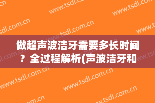 做超声波洁牙需要多长时间？全过程解析(声波洁牙和超声波洁牙)