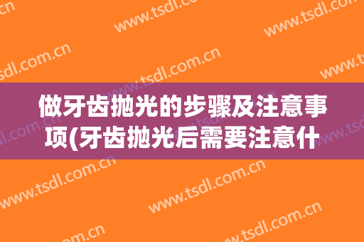 做牙齿抛光的步骤及注意事项(牙齿抛光后需要注意什么)