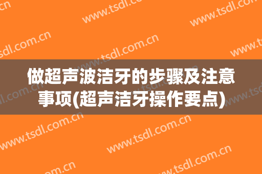 做超声波洁牙的步骤及注意事项(超声洁牙操作要点)