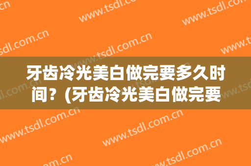 牙齿冷光美白做完要多久时间？(牙齿冷光美白做完要多久时间恢复)