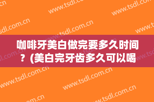 咖啡牙美白做完要多久时间？(美白完牙齿多久可以喝咖啡)