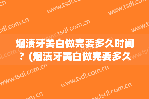 烟渍牙美白做完要多久时间？(烟渍牙美白做完要多久时间恢复)