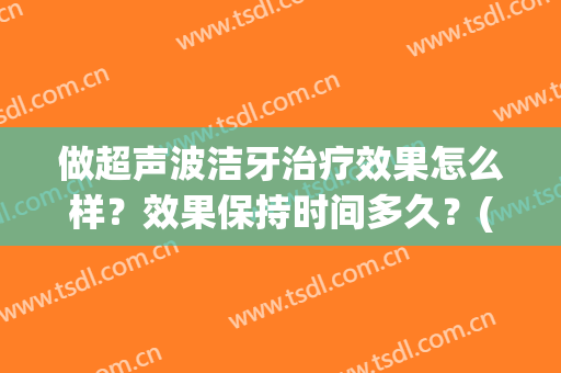 做超声波洁牙治疗效果怎么样？效果保持时间多久？(多久做一次超声波洁牙)