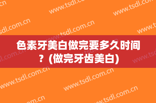 色素牙美白做完要多久时间？(做完牙齿美白)