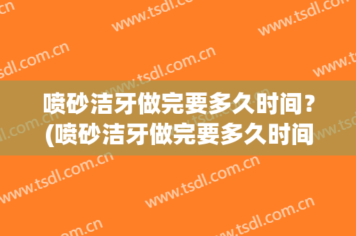 喷砂洁牙做完要多久时间？(喷砂洁牙做完要多久时间清洗)