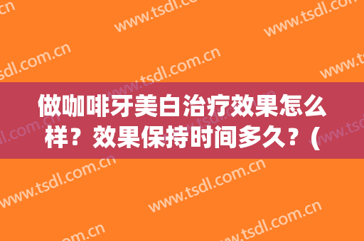 做咖啡牙美白治疗效果怎么样？效果保持时间多久？(咖啡可以美白吗?)