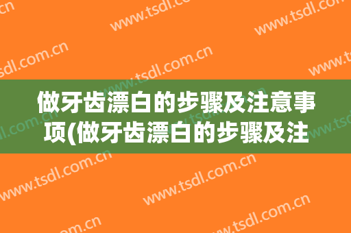 做牙齿漂白的步骤及注意事项(做牙齿漂白的步骤及注意事项视频)