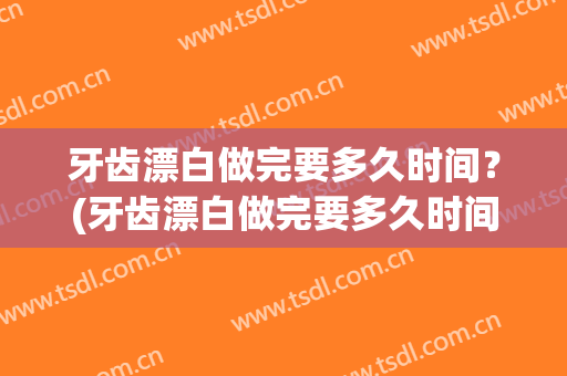 牙齿漂白做完要多久时间？(牙齿漂白做完要多久时间能刷牙)