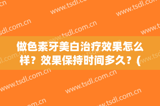 做色素牙美白治疗效果怎么样？效果保持时间多久？(色素牙有什么办法可以变白)