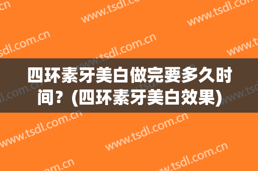 四环素牙美白做完要多久时间？(四环素牙美白效果)