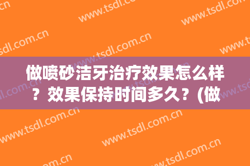 做喷砂洁牙治疗效果怎么样？效果保持时间多久？(做喷砂洁牙治疗效果怎么样?效果保持时间多久呢)