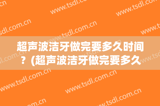超声波洁牙做完要多久时间？(超声波洁牙做完要多久时间清理)