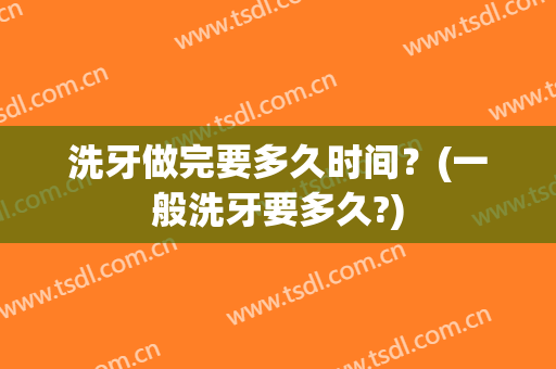 洗牙做完要多久时间？(一般洗牙要多久?)
