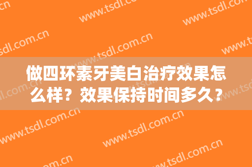 做四环素牙美白治疗效果怎么样？效果保持时间多久？(四环素牙能做美白吗)