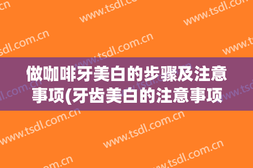 做咖啡牙美白的步骤及注意事项(牙齿美白的注意事项)
