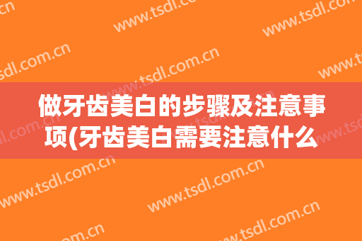 做牙齿美白的步骤及注意事项(牙齿美白需要注意什么)