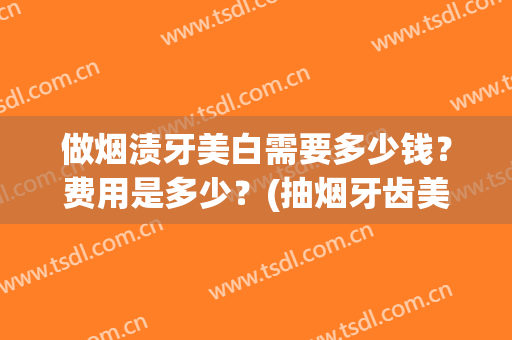 做烟渍牙美白需要多少钱？费用是多少？(抽烟牙齿美白价格大概多少左右)