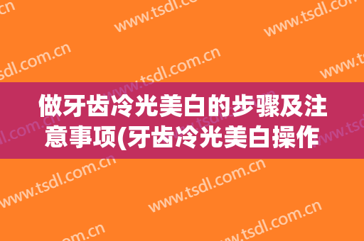 做牙齿冷光美白的步骤及注意事项(牙齿冷光美白操作步骤)