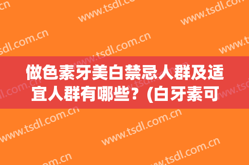 做色素牙美白禁忌人群及适宜人群有哪些？(白牙素可以美白牙齿吗)