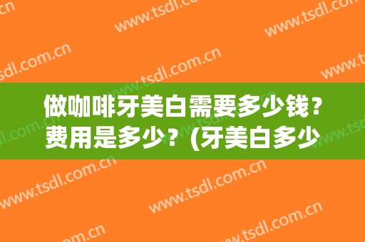 做咖啡牙美白需要多少钱？费用是多少？(牙美白多少钱一次)