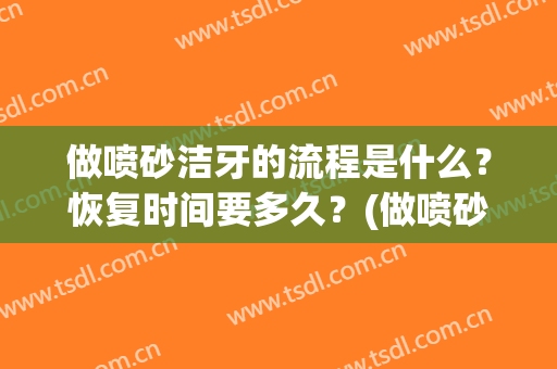 做喷砂洁牙的流程是什么？恢复时间要多久？(做喷砂洁牙的流程是什么?恢复时间要多久呢)