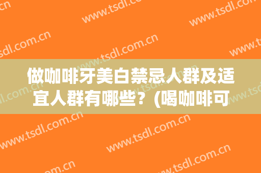 做咖啡牙美白禁忌人群及适宜人群有哪些？(喝咖啡可以美白牙齿吗)