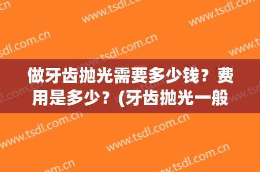 做牙齿抛光需要多少钱？费用是多少？(牙齿抛光一般多少钱)