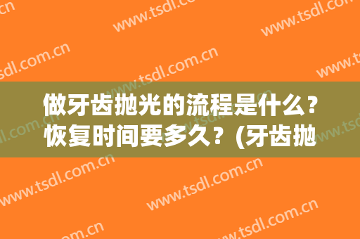 做牙齿抛光的流程是什么？恢复时间要多久？(牙齿抛光多长时间完成)