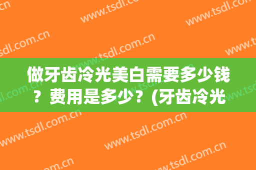 做牙齿冷光美白需要多少钱？费用是多少？(牙齿冷光美白大概多少钱)