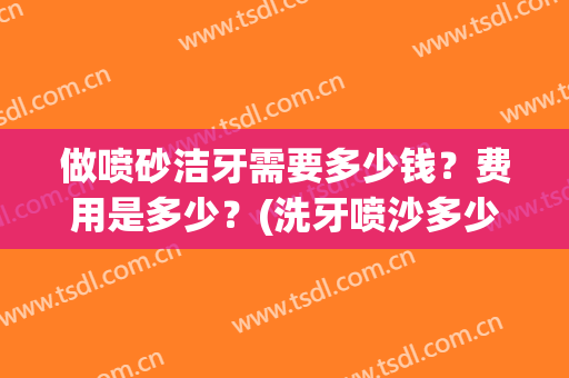 做喷砂洁牙需要多少钱？费用是多少？(洗牙喷沙多少钱)