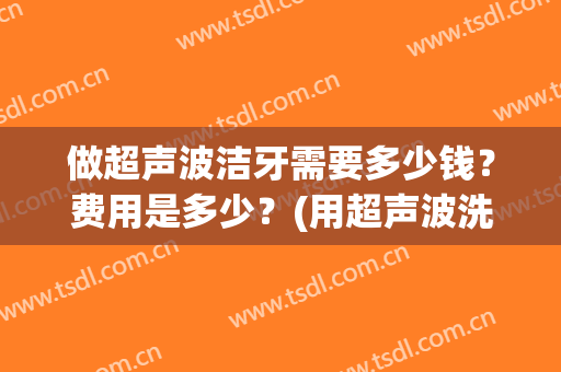 做超声波洁牙需要多少钱？费用是多少？(用超声波洗牙齿多少钱)